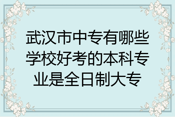 武汉市中专有哪些学校好考的本科专业是全日制大专