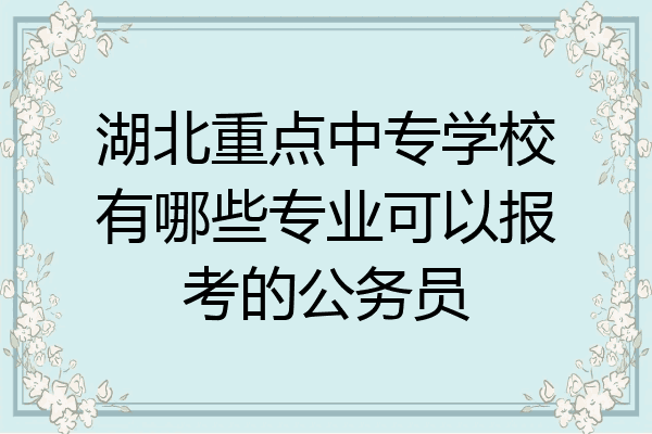 湖北重点中专学校有哪些专业可以报考的公务员