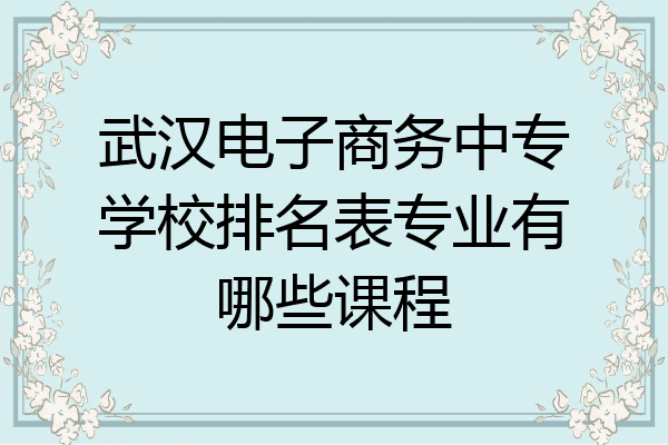 武汉电子商务中专学校排名表专业有哪些课程