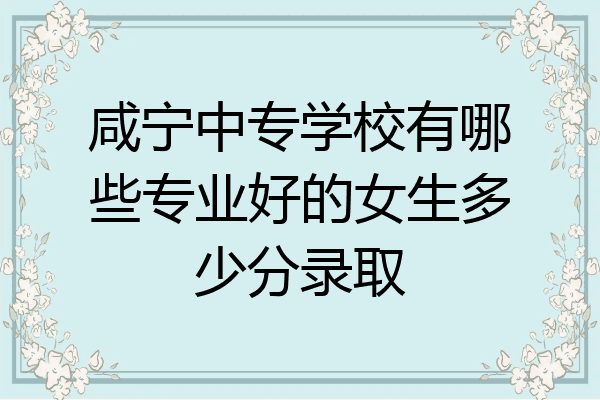 咸宁中专学校有哪些专业好的女生多少分录取