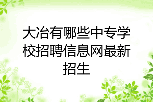 大冶有哪些中专学校招聘信息网最新招生