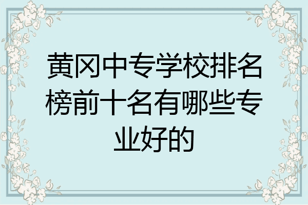 黄冈中专学校排名榜前十名有哪些专业好的