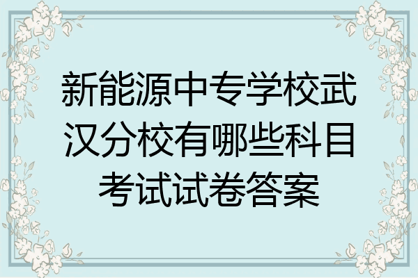 新能源中专学校武汉分校有哪些科目考试试卷答案