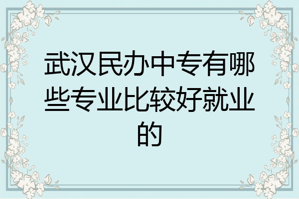 武汉民办中专有哪些专业比较好就业的