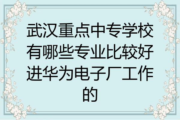 武汉重点中专学校有哪些专业比较好进华为电子厂工作的