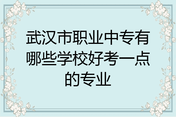 武汉市职业中专有哪些学校好考一点的专业