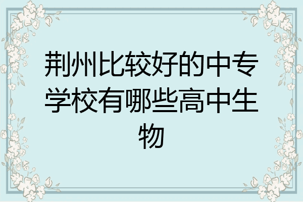 荆州比较好的中专学校有哪些高中生物
