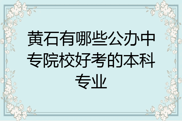 黄石有哪些公办中专院校好考的本科专业