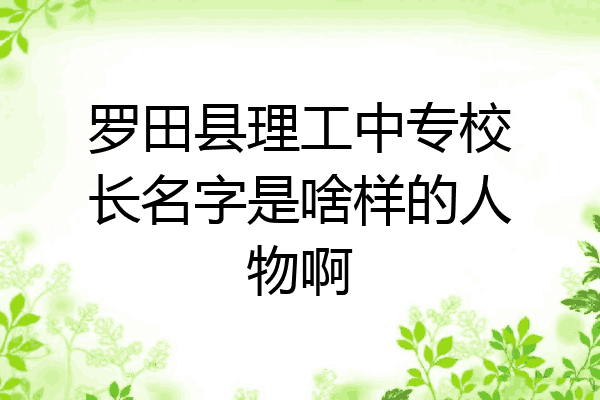 罗田县理工中专校长名字是啥样的人物啊