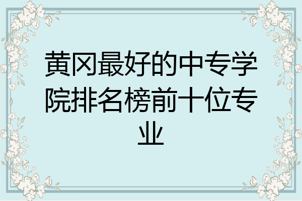 黄冈最好的中专学院排名榜前十位专业