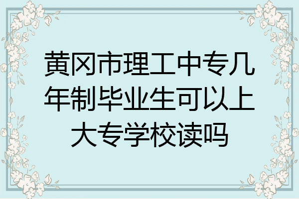 黄冈市理工中专几年制毕业生可以上大专学校读吗