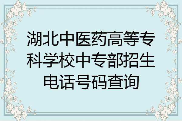 湖北中医药高等专科学校中专部招生电话号码查询