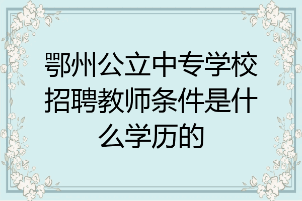 鄂州公立中专学校招聘教师条件是什么学历的