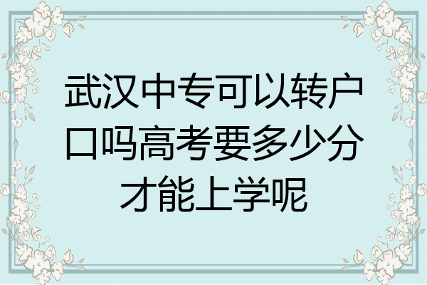 武汉中专可以转户口吗高考要多少分才能上学呢