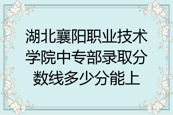 湖北襄阳职业技术学院中专部录取分数线多少分能上