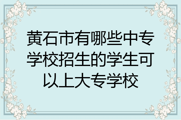 黄石市有哪些中专学校招生的学生可以上大专学校