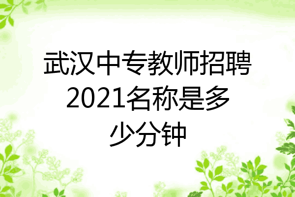 武汉中专教师招聘2021名称是多少分钟