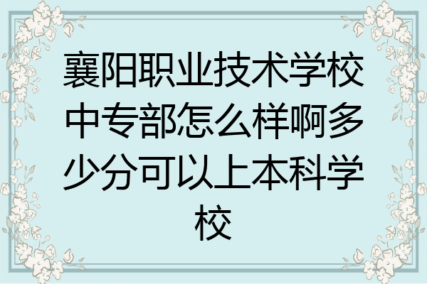 襄阳职业技术学校中专部怎么样啊多少分可以上本科学校