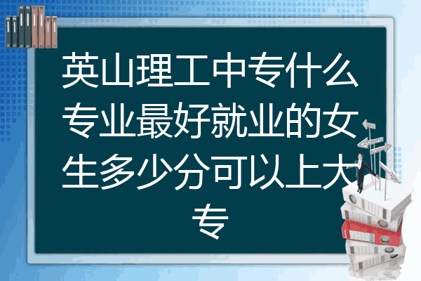 英山理工中专什么专业最好就业的女生多少分可以上大专
