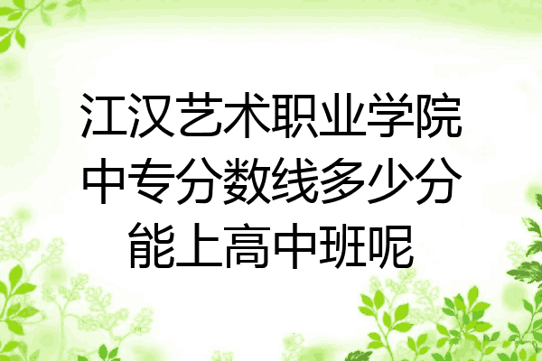 江汉艺术职业学院中专分数线多少分能上高中班呢