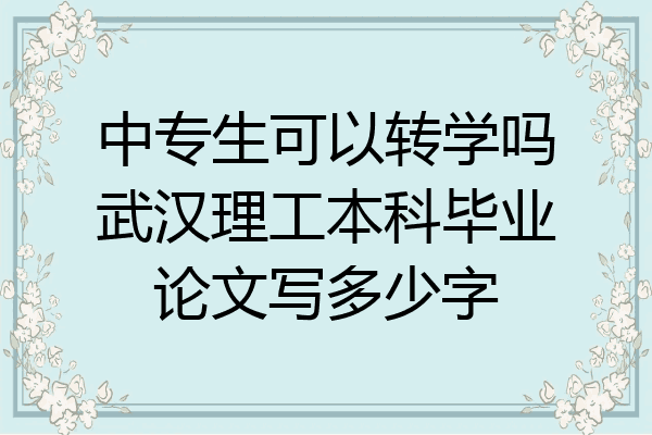 中专生可以转学吗武汉理工本科毕业论文写多少字