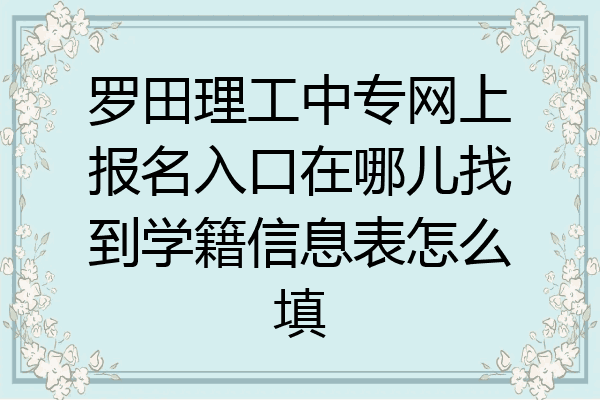 罗田理工中专网上报名入口在哪儿找到学籍信息表怎么填