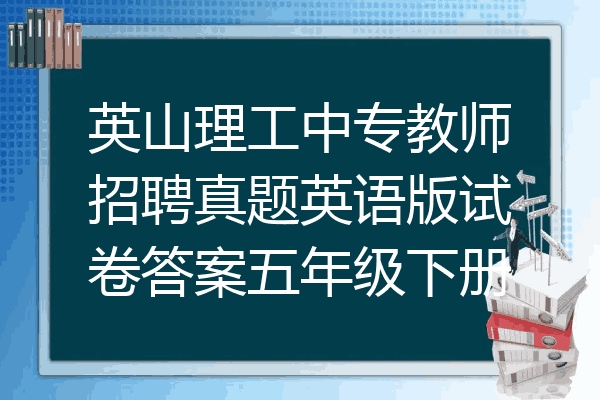 英山理工中专教师招聘真题英语版试卷答案五年级下册