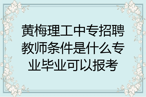 黄梅理工中专招聘教师条件是什么专业毕业可以报考