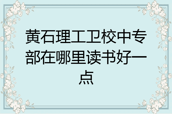 黄石理工卫校中专部在哪里读书好一点