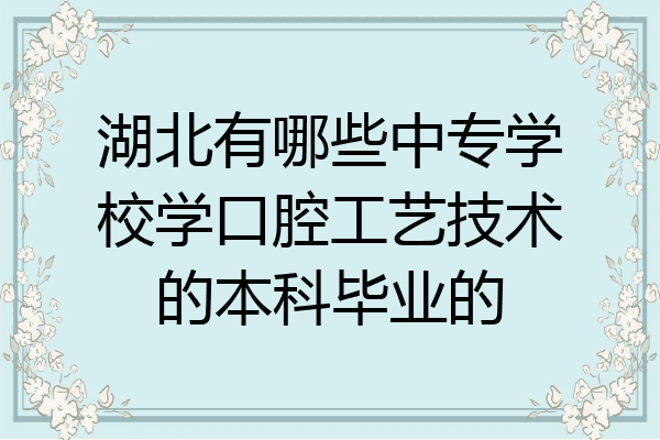湖北有哪些中专学校学口腔工艺技术的本科毕业的