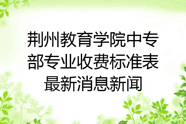 荆州教育学院中专部专业收费标准表最新消息新闻