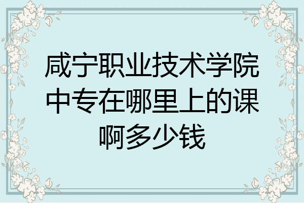 咸宁职业技术学院中专在哪里上的课啊多少钱