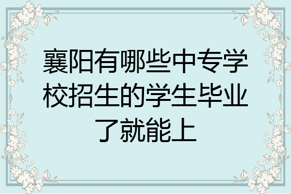 襄阳有哪些中专学校招生的学生毕业了就能上
