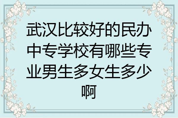 武汉比较好的民办中专学校有哪些专业男生多女生多少啊