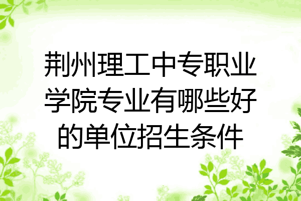 荆州理工中专职业学院专业有哪些好的单位招生条件