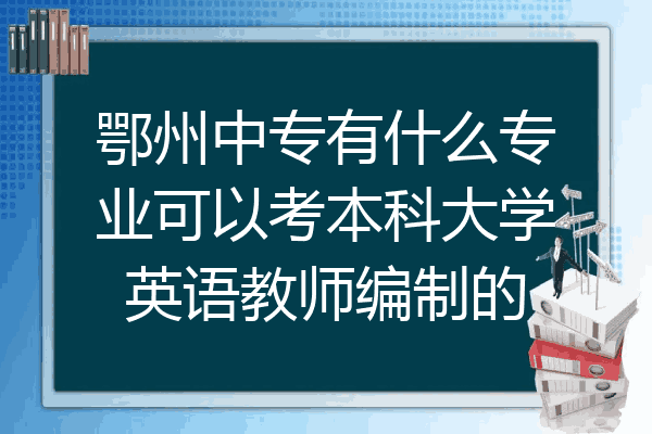 鄂州中专有什么专业可以考本科大学英语教师编制的