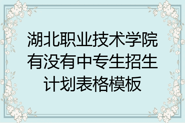 湖北职业技术学院有没有中专生招生计划表格模板