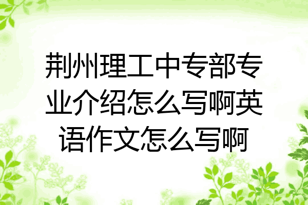 荆州理工中专部专业介绍怎么写啊英语作文怎么写啊