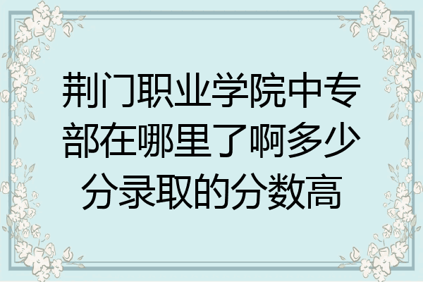 荆门职业学院中专部在哪里了啊多少分录取的分数高