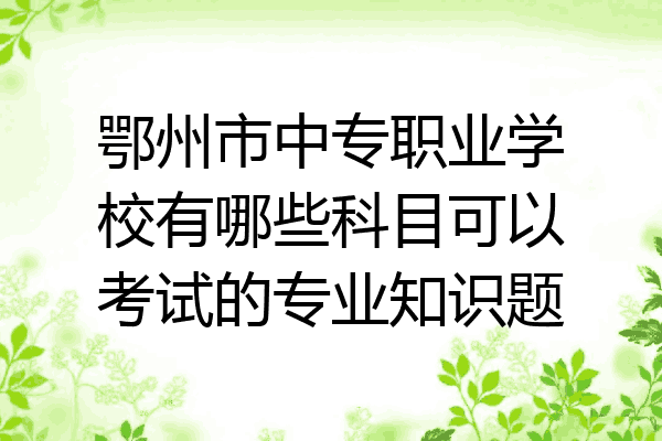 鄂州市中专职业学校有哪些科目可以考试的专业知识题