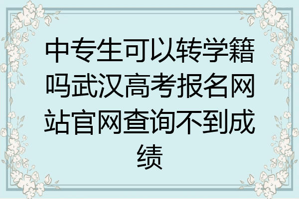 中专生可以转学籍吗武汉高考报名网站官网查询不到成绩