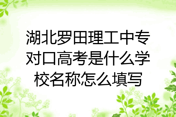 湖北罗田理工中专对口高考是什么学校名称怎么填写