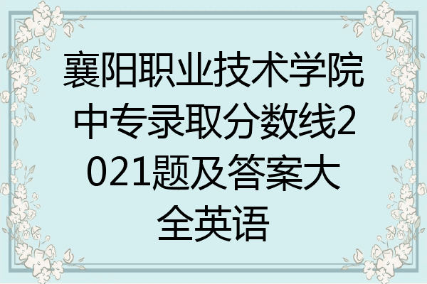 襄阳职业技术学院中专录取分数线2021题及答案大全英语