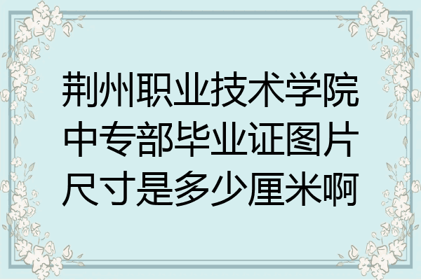 荆州职业技术学院中专部毕业证图片尺寸是多少厘米啊