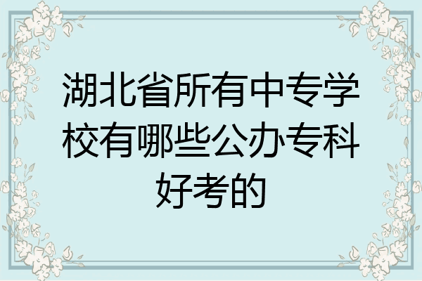 湖北省所有中专学校有哪些公办专科好考的