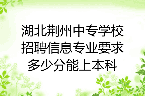 湖北荆州中专学校招聘信息专业要求多少分能上本科