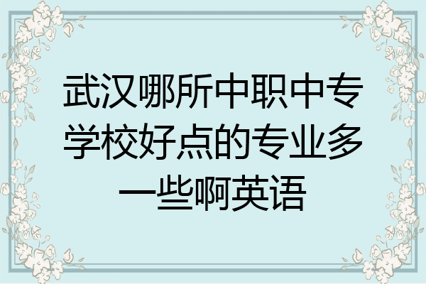 武汉哪所中职中专学校好点的专业多一些啊英语