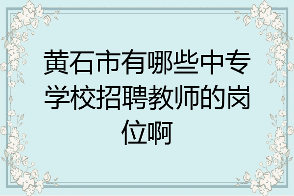 黄石市有哪些中专学校招聘教师的岗位啊