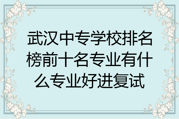 武汉中专学校排名榜前十名专业有什么专业好进复试