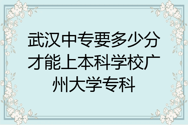 武汉中专要多少分才能上本科学校广州大学专科
